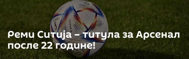 Реми Ситија – титула за Арсенал после 22 године!