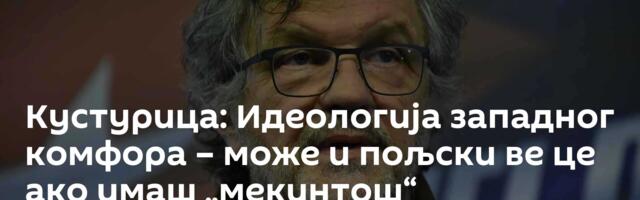 Кустурица: Идеологија западног комфора – може и пољски ве це ако имаш „мекинтош“