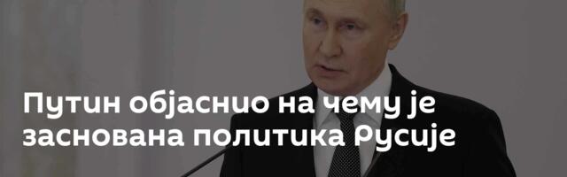 Путин објаснио на чему је заснована политика Русије