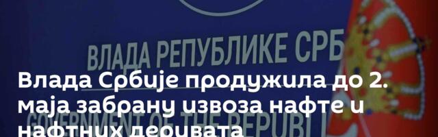 Влада Србије продужила до 2. маја забрану извоза нафте и нафтних деривата