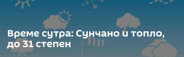 Време сутра: Сунчано и топло, до 31 степен