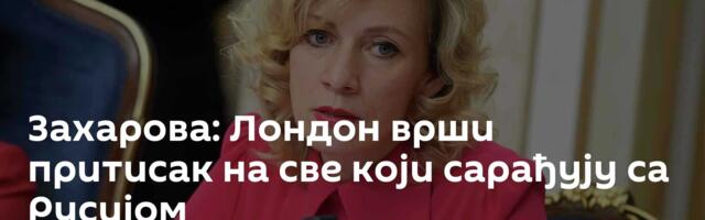 Захарова: Лондон врши притисак на све који сарађују са Русијом