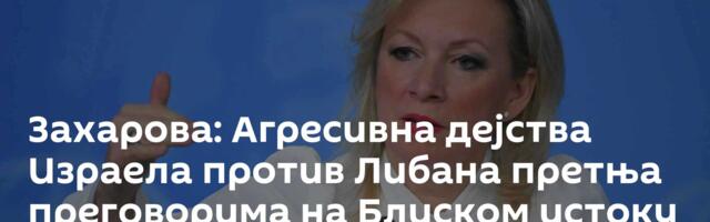 Захарова: Агресивна дејства Израела против Либана претња преговорима на Блиском истоку