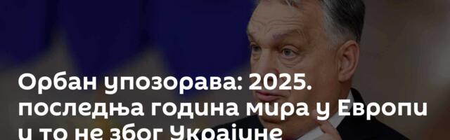 Орбан упозорава: 2025. последња година мира у Европи и то не због Украјине