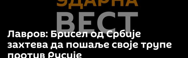 Лавров: Брисел од Србије захтева да пошаље своје трупе против Русије