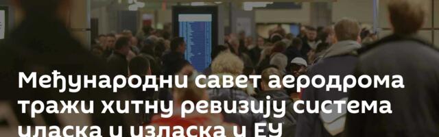 Међународни савет аеродрома тражи хитну ревизију система уласка и изласка у ЕУ