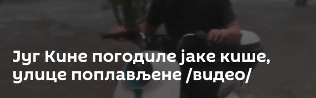 Југ Кине погодиле јаке кише, улице поплављене /видео/