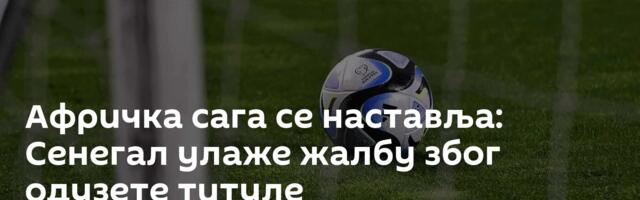 Афричка сага се наставља: Сенегал улаже жалбу због одузете титуле
