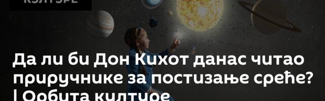 Да ли би Дон Кихот данас читао приручнике за постизање среће? | Орбита културе