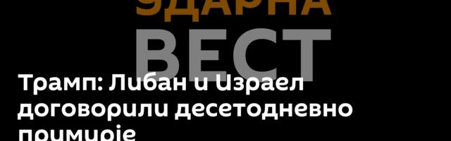 Трамп: Либан и Израел договорили десетодневно примирје