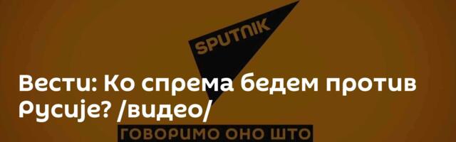 Вести: Ко спрема бедем против Русије? /видео/