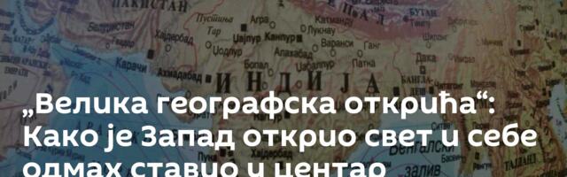„Велика географска открића“: Како је Запад открио свет и себе одмах ставио у центар