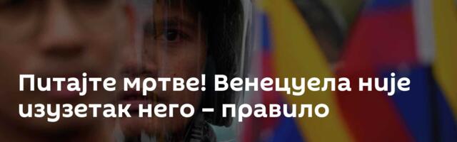 Питајте мртве! Венецуела није изузетак него – правило