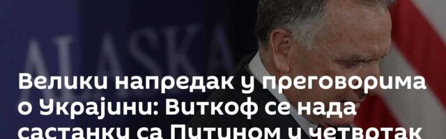 Велики напредак у преговорима о Украјини: Виткоф се нада састанку са Путином у четвртак