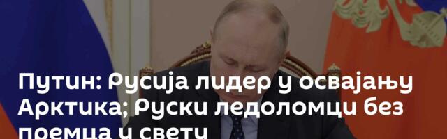 Путин: Русија лидер у освајању Арктика; Руски ледоломци без премца у свету
