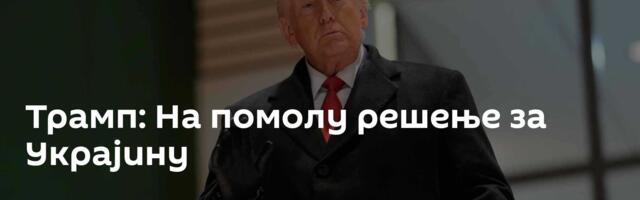 Трамп: На помолу решење за Украјину