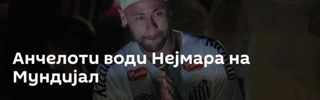 Анчелоти води Нејмара на Мундијал