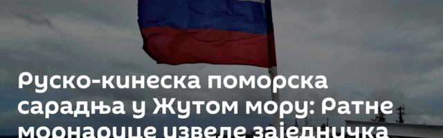 Руско-кинеска поморска сарадња у Жутом мору: Ратне морнарице извеле заједничка гађања