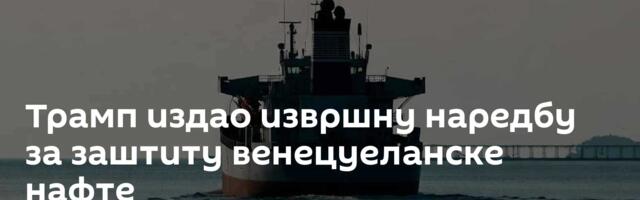 Трамп издао извршну наредбу за заштиту венецуеланске нафте
