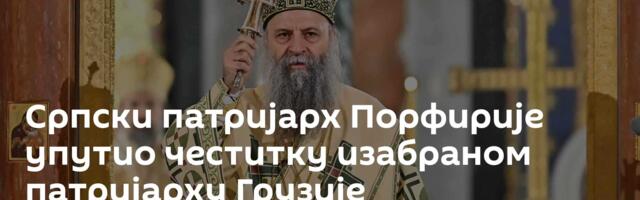 Српски патријарх Порфирије упутио честитку изабраном патријарху Грузије