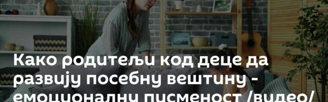 Како родитељи код деце да развију посебну вештину - емоционалну писменост /видео/