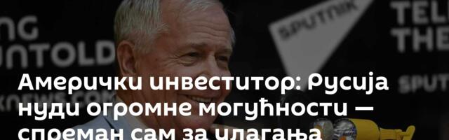Амерички инвеститор: Русија нуди огромне могућности — спреман сам за улагања