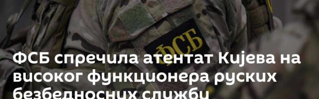 ФСБ спречила атентат Кијева на високог функционера руских безбедносних служби