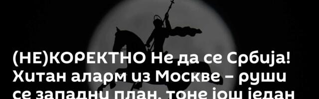 (НЕ)КОРЕКТНО Не да се Србија! Хитан аларм из Москве – руши се западни план, тоне још један пакт