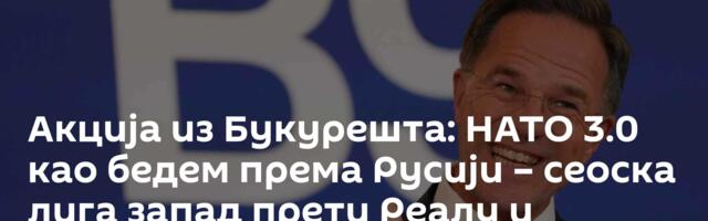Акција из Букурешта: НАТО 3.0 као бедем према Русији – сеоска лига запад прети Реалу и Барселони