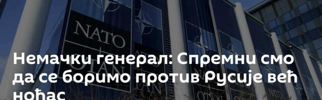 Немачки генерал: Спремни смо да се боримо против Русије већ ноћас