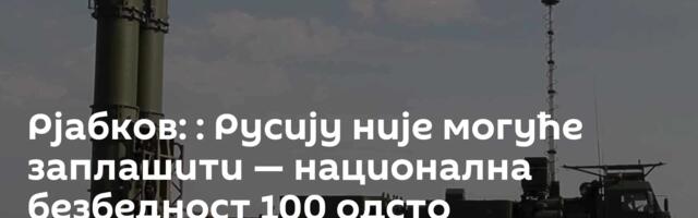 Рјабков: : Русију није могуће заплашити — национална безбедност 100 одсто загарантована
