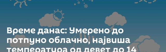 Време данас: Умерено до потпуно облачно, највиша температура од девет до 14 степени