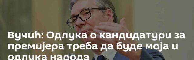 Вучић: Одлука о кандидатури за премијера треба да буде моја и одлука народа