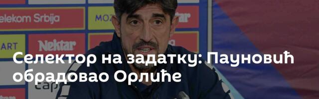 Селектор на задатку: Пауновић обрадовао Орлиће