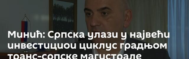 Минић: Српска улази у највећи инвестициои циклус градњом транс-српске магистрале