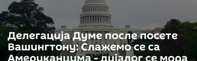 Делегација Думе после посете Вашингтону: Слажемо се са Американцима - дијалог се мора одржавати