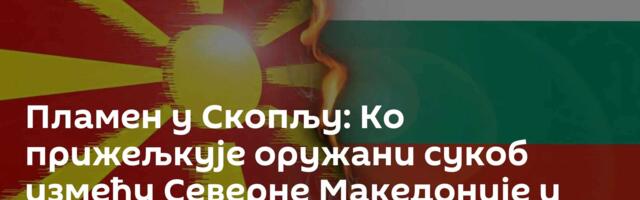 Пламен у Скопљу: Ко прижељкује оружани сукоб између Северне Македоније и Бугарске?