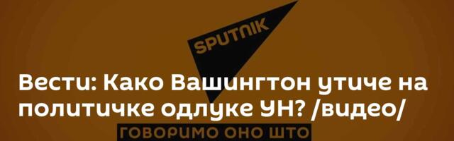 Вести: Како Вашингтон утиче на политичке одлуке УН? /видео/