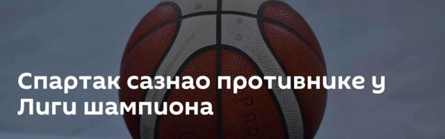 Спартак сазнао противнике у Лиги шампиона