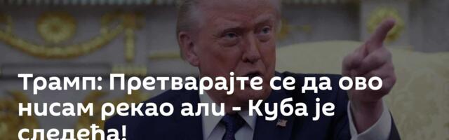 Трамп: Претварајте се да ово нисам рекао али - Куба је следећа!