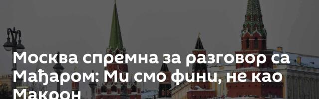 Москва спремна за разговор са Мађаром: Ми смо фини, не као Макрон