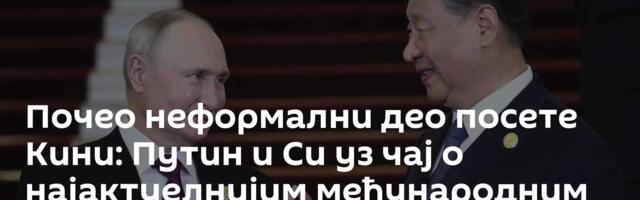 Почео неформални део посете Кини: Путин и Си уз чај о најактуелнијим међународним питањима