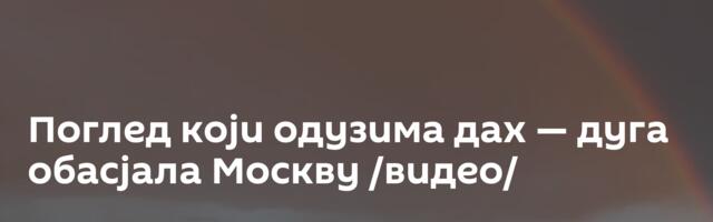 Поглед који одузима дах — дуга обасјала Москву /видео/