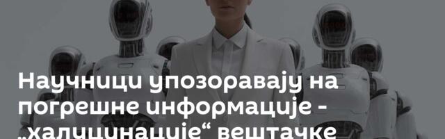Научници упозоравају на погрешне информације - „халуцинације“ вештачке интелигенције