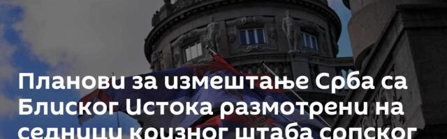 Планови за измештање Срба са Блиског Истока размотрени на седници кризног штаба српског министарства