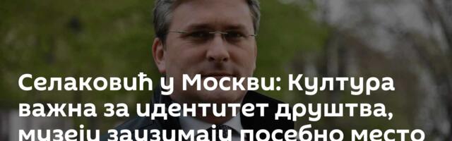 Селаковић у Москви: Култура важна за идентитет друштва, музеји заузимају посебно место