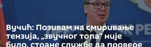 Вучић: Позивам на смиривање тензија, „звучног топа“ није било, стране службе да провере