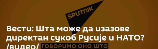 Вести: Шта може да изазове директан сукоб Русије и НАТО? /видео/