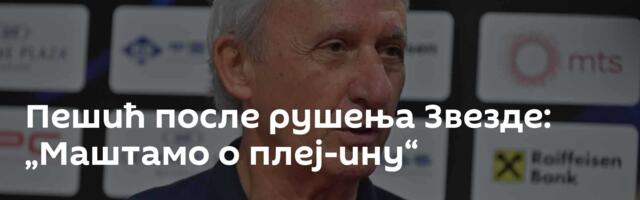 Пешић после рушења Звезде: „Маштамо о плеј-ину“