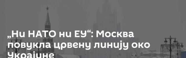 „Ни НАТО ни ЕУ“: Москва повукла црвену линију око Украјине